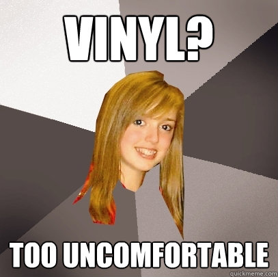 Vinyl? Too uncomfortable  Musically Oblivious 8th Grader