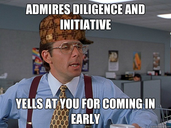 admires diligence and initiative yells at you for coming in early - admires diligence and initiative yells at you for coming in early  Misc