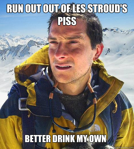 Run Out out of les Stroud's piss Better drink my own - Run Out out of les Stroud's piss Better drink my own  Bear Grylls