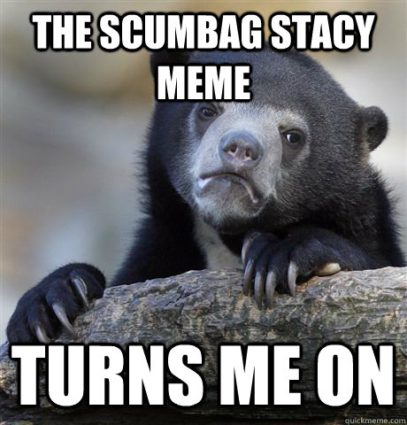 the scumbag stacy meme turns me on  Confession Bear