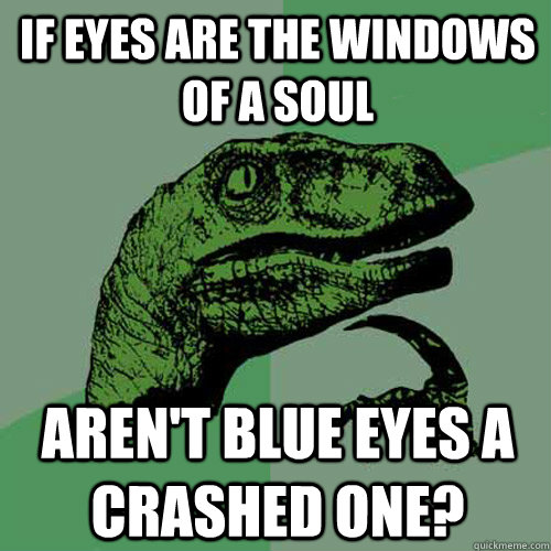 If eyes are the windows of a soul Aren't blue eyes a crashed one? - If eyes are the windows of a soul Aren't blue eyes a crashed one?  Philosoraptor