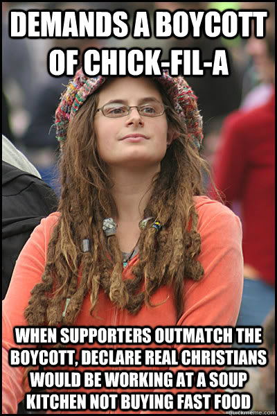 Demands a boycott of Chick-Fil-A When supporters outmatch the boycott, declare real Christians would be working at a soup kitchen not buying fast food  College Liberal