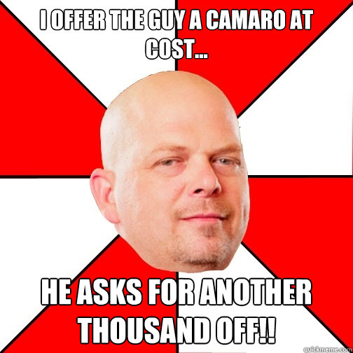 I offer the guy a Camaro AT cost... He asks for another THOUSAND off!!  Pawn Star