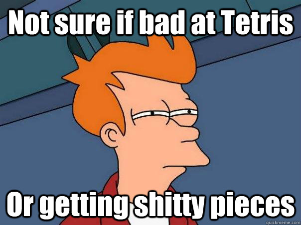 Not sure if bad at Tetris Or getting shitty pieces  Futurama Fry