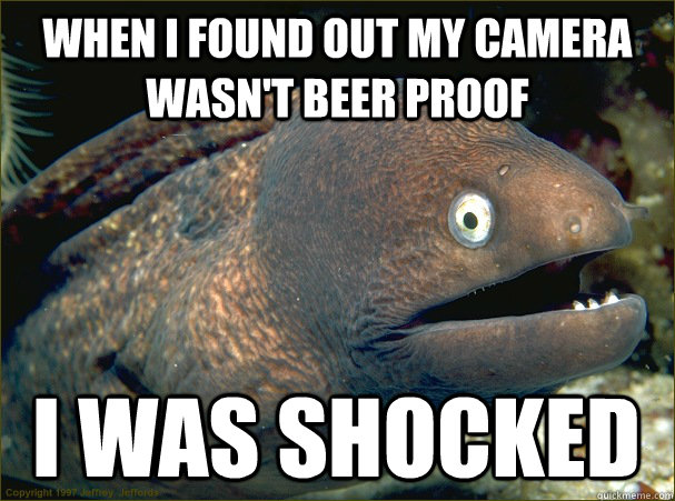 When I found out my camera wasn't beer proof I was shocked  Bad Joke Eel