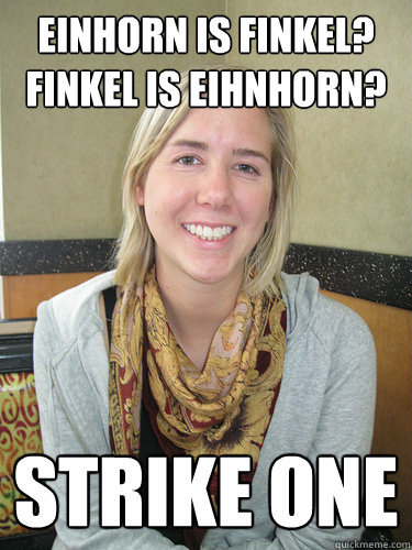 Einhorn is Finkel?
Finkel is Eihnhorn? STRIKE ONE - Einhorn is Finkel?
Finkel is Eihnhorn? STRIKE ONE  ALYSSA BEREZNAK