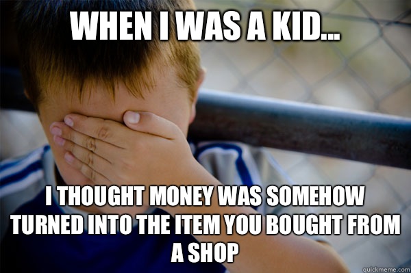 When I was a kid... I thought money was somehow turned Into the item you bought from a shop - When I was a kid... I thought money was somehow turned Into the item you bought from a shop  Misc