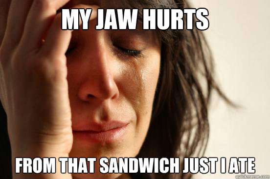 My Jaw hurts From that sandwich just I ate  First World Problems