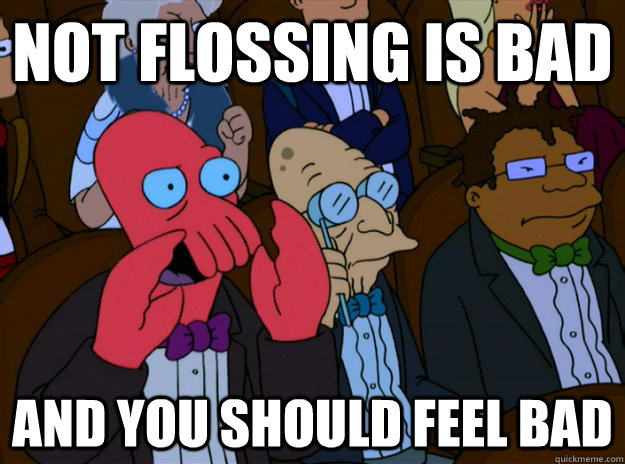 Not flossing is bad And you should feel bad  And you should feel bad