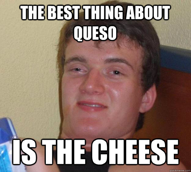 the best thing about queso  is the cheese - the best thing about queso  is the cheese  10 Guy