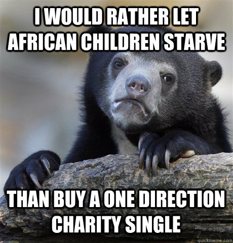 I WOULD RATHER LET AFRICAN CHILDREN STARVE THAN BUY A ONE DIRECTION CHARITY SINGLE  Confession Bear