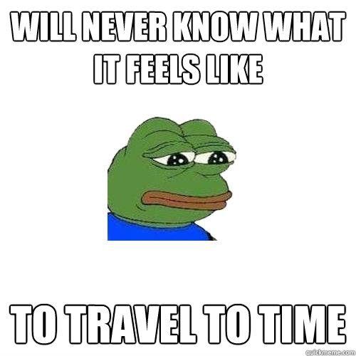 will never know what it feels like to travel to time  Sad Frog