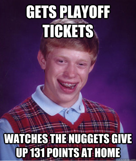 Gets playoff tickets Watches the Nuggets give up 131 points at home  Bad Luck Brian