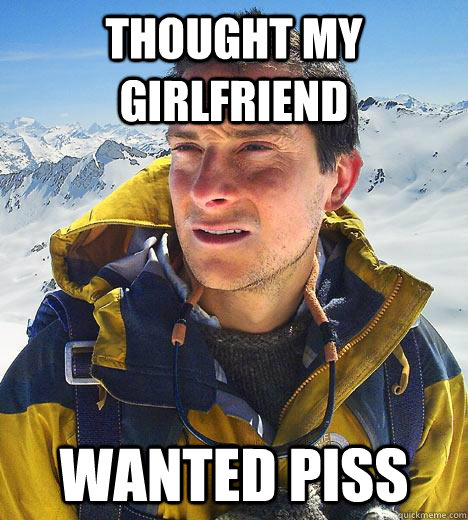 thought my girlfriend wanted piss  Bear Grylls