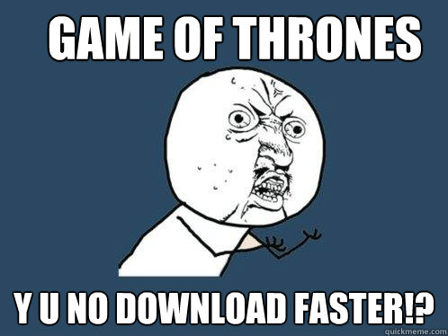 Game of Thrones y u no download faster!?  Y U No