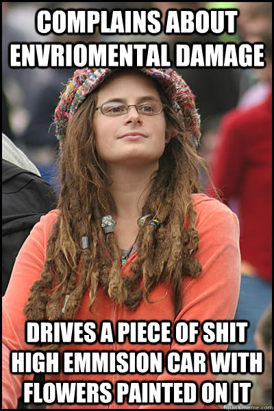 Complains about envriomental damage Drives a piece of shit high emmision car with flowers painted on it  College Liberal