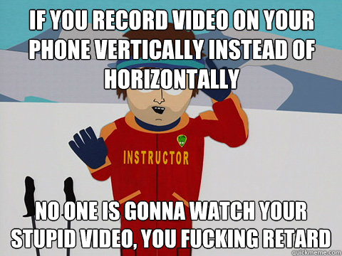 if you record video on your phone vertically instead of horizontally No one is gonna watch your stupid video, you fucking retard - if you record video on your phone vertically instead of horizontally No one is gonna watch your stupid video, you fucking retard  Bad Time