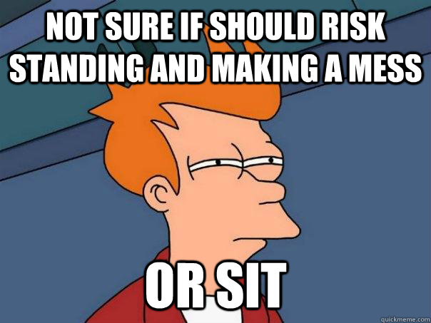 Not sure if should risk standing and making a mess Or sit  - Not sure if should risk standing and making a mess Or sit   Futurama Fry