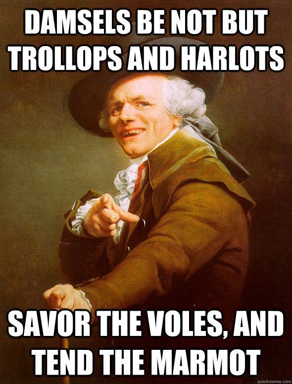 Damsels be not but trollops and harlots Savor the voles, and tend the marmot  Joseph Ducreux