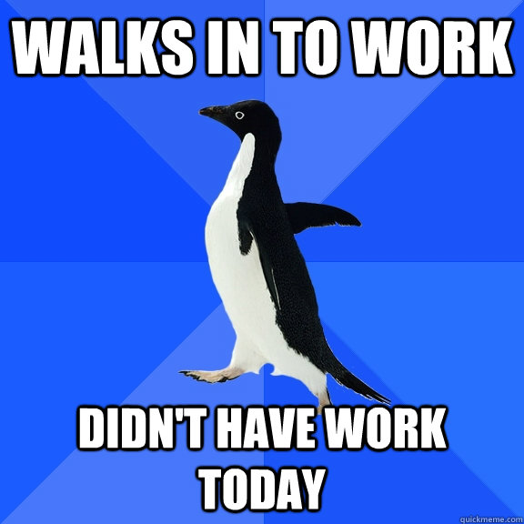 walks in to work didn't have work today - walks in to work didn't have work today  Socially Awkward Penguin