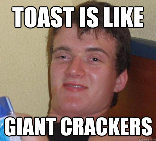 Toast is like Giant Crackers  10 Guy