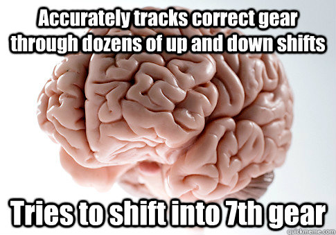 Accurately tracks correct gear through dozens of up and down shifts Tries to shift into 7th gear  - Accurately tracks correct gear through dozens of up and down shifts Tries to shift into 7th gear   Scumbag Brain