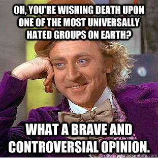 Oh, you're wishing death upon one of the most universally hated groups on earth? What a brave and controversial opinion. - Oh, you're wishing death upon one of the most universally hated groups on earth? What a brave and controversial opinion.  Condescending Wonka