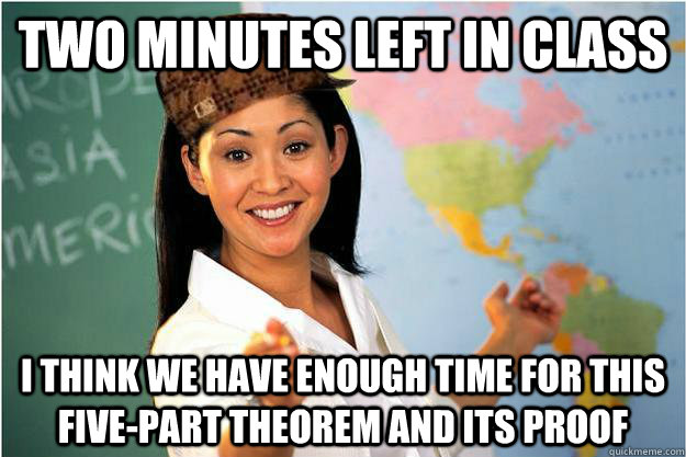 two minutes left in class i think we have enough time for this five-part theorem and its proof  Scumbag Teacher