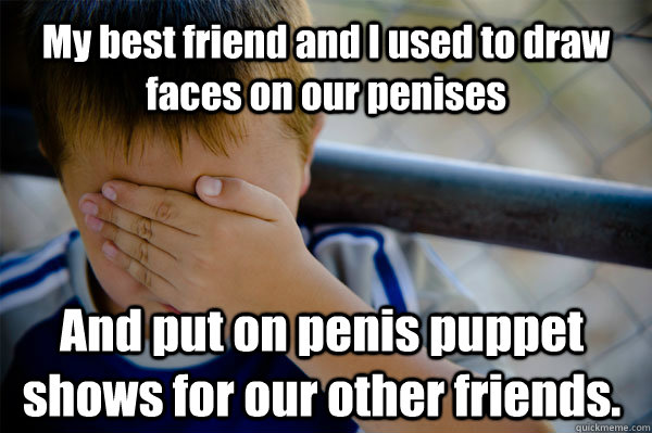 My best friend and I used to draw faces on our penises And put on penis puppet shows for our other friends.  Confession kid