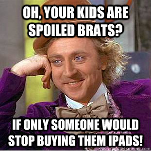 oh, your kids are spoiled brats? if only someone would stop buying them ipads!  Condescending Wonka