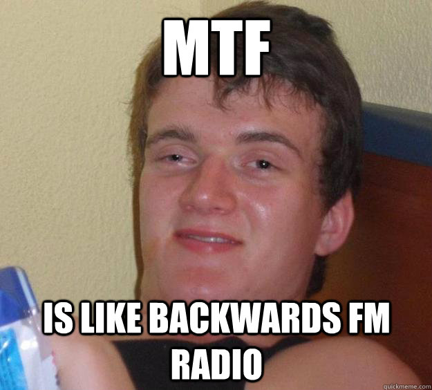 MTF Is like backwards FM radio  10 Guy