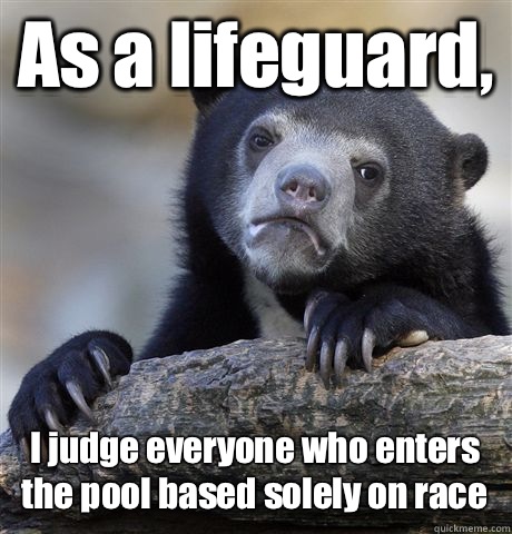 As a lifeguard, I judge everyone who enters the pool based solely on race  Confession Bear