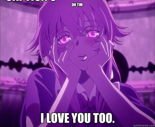 oh tim. i love you too. Caption 3 goes here  Yuno Gasai Face