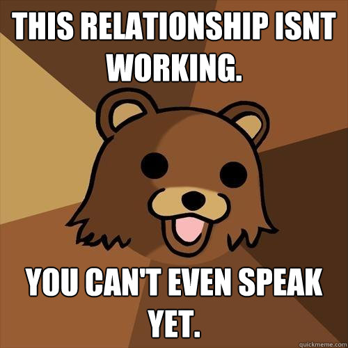 This relationship isnt working. You can't even speak yet.  Pedobear