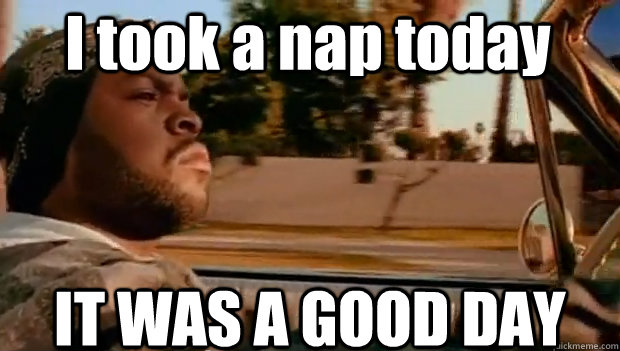 I took a nap today IT WAS A GOOD DAY  It was a good day