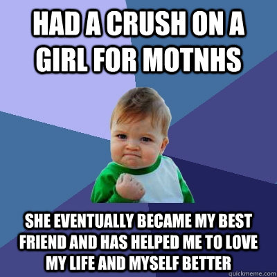 Had a crush on a girl for motnhs She eventually became my best friend and has helped me to love my life and myself better  Success Kid