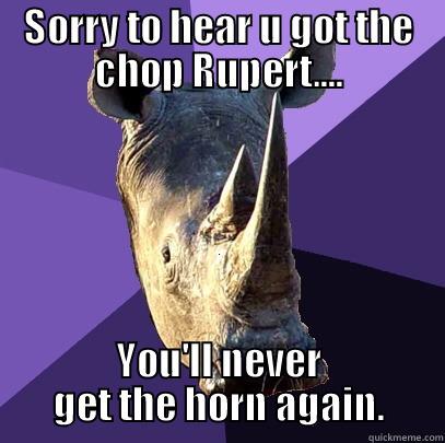 SORRY TO HEAR U GOT THE CHOP RUPERT.... YOU'LL NEVER GET THE HORN AGAIN. Sexually Oblivious Rhino