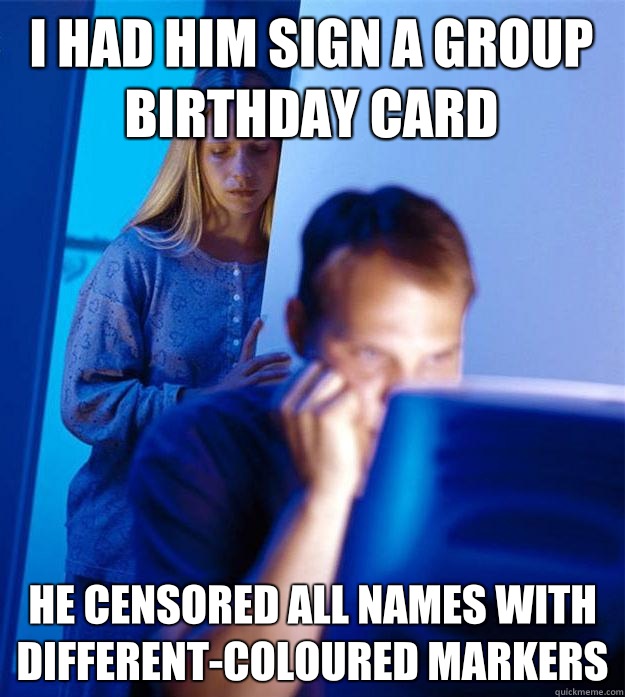 I had him sign a group birthday card He censored all names with different-coloured markers  Redditors Wife