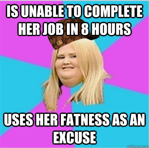 is unable to complete her job in 8 hours uses her fatness as an excuse  scumbag fat girl
