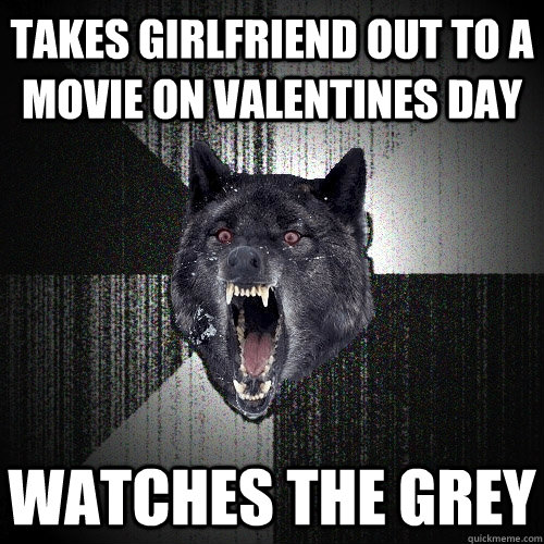 Takes girlfriend out to a movie on valentines day watches The grey  Insanity Wolf