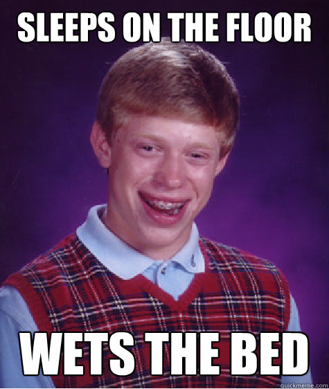 Sleeps on the floor Wets the bed  Bad Luck Brian