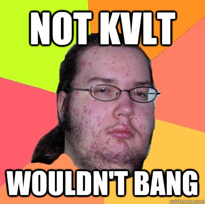 not kvlt wouldn't bang  Butthurt Dweller