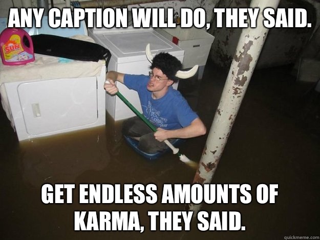 Any caption will do, they said. Get endless amounts of karma, they said. - Any caption will do, they said. Get endless amounts of karma, they said.  Do the laundry they said