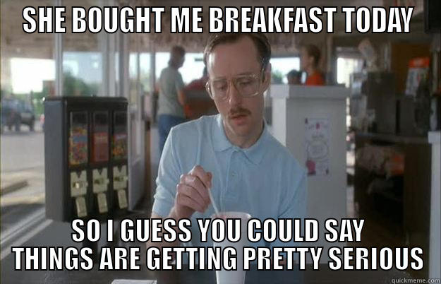 breakfast today - SHE BOUGHT ME BREAKFAST TODAY SO I GUESS YOU COULD SAY THINGS ARE GETTING PRETTY SERIOUS Things are getting pretty serious