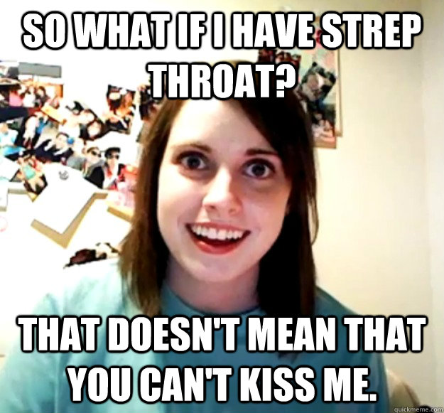 So what if I have strep throat? That doesn't mean that you can't kiss me. - So what if I have strep throat? That doesn't mean that you can't kiss me.  Overly Attached Girlfriend