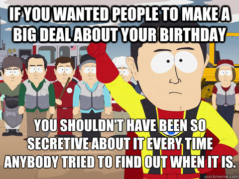 if you wanted people to make a big deal about your birthday you shouldn't have been so secretive about it every time anybody tried to find out when it is.  - if you wanted people to make a big deal about your birthday you shouldn't have been so secretive about it every time anybody tried to find out when it is.   Captain Hindsight