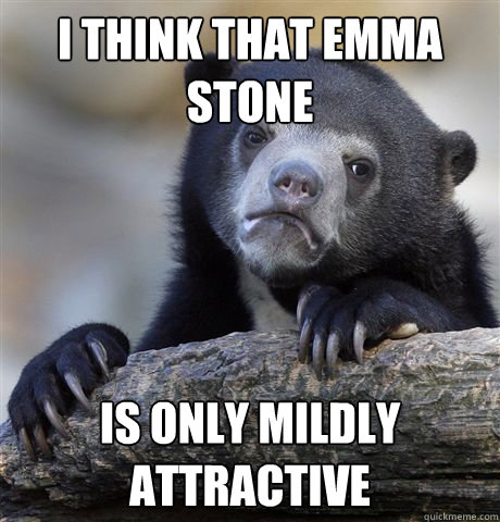 I think that emma stone is only mildly attractive  Confession Bear