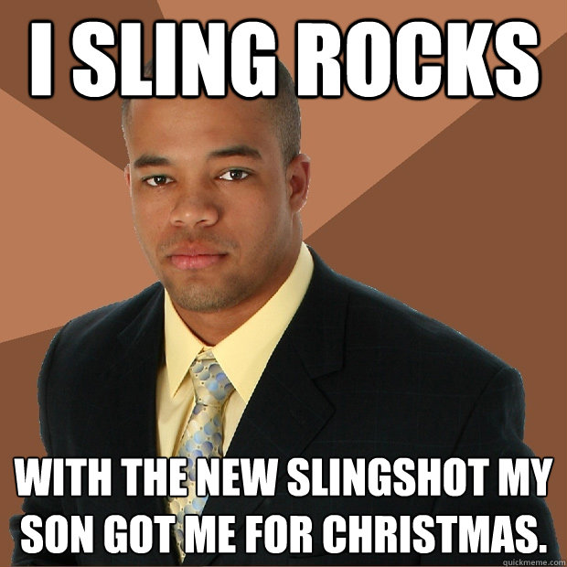 i sling rocks with the new slingshot my son got me for Christmas.  Successful Black Man