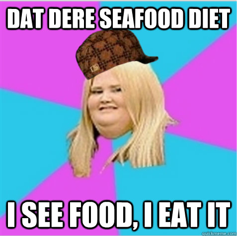 Dat dere seafood diet I see food, I eat it  scumbag fat girl