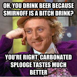 Oh, you drink beer because smirnoff is a bitch drink? you're right, carbonated splooge tastes much better  Condescending Wonka